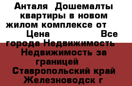 Анталя, Дошемалты квартиры в новом жилом комплексе от 39000$ › Цена ­ 2 482 000 - Все города Недвижимость » Недвижимость за границей   . Ставропольский край,Железноводск г.